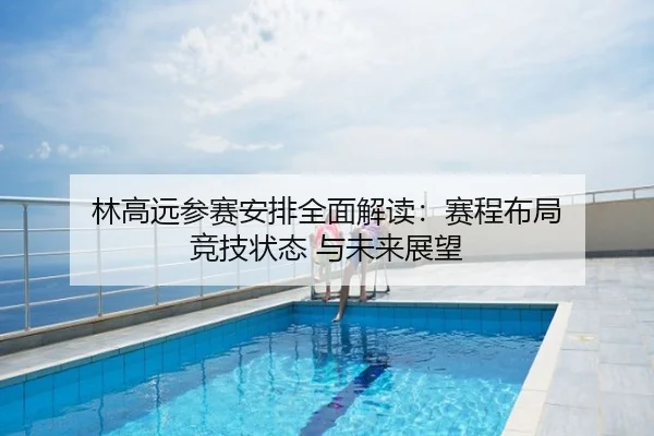 林高远参赛安排全面解读：赛程布局 竞技状态 与未来展望