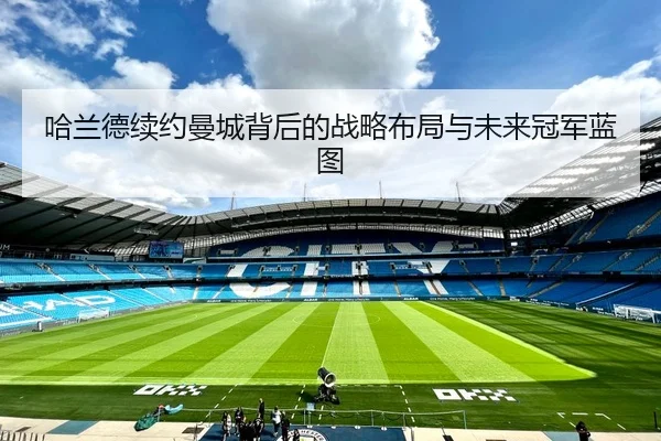 哈兰德续约曼城背后的战略布局与未来冠军蓝图