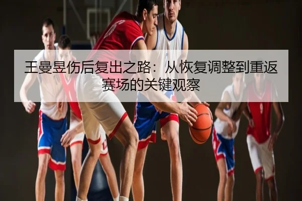 王曼昱伤后复出之路：从恢复调整到重返赛场的关键观察