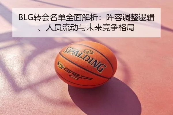BLG转会名单全面解析：阵容调整逻辑、人员流动与未来竞争格局