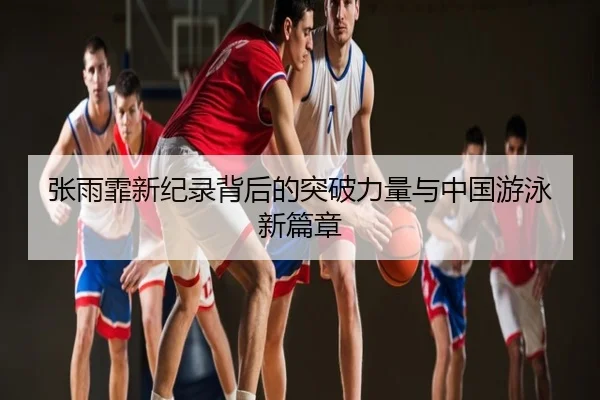 张雨霏新纪录背后的突破力量与中国游泳新篇章