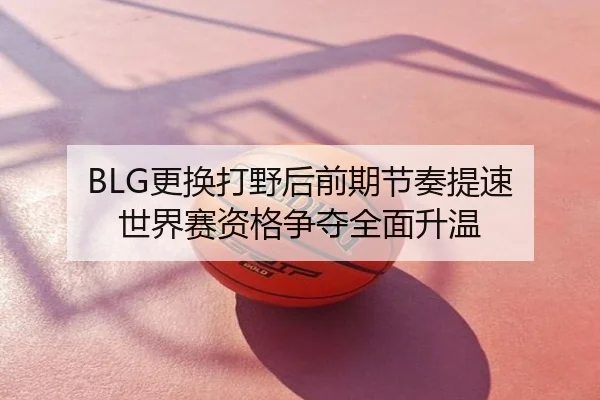 BLG更换打野后前期节奏提速 世界赛资格争夺全面升温