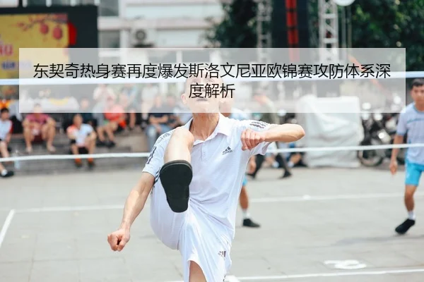 东契奇热身赛再度爆发斯洛文尼亚欧锦赛攻防体系深度解析