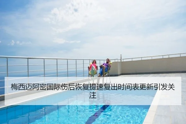 梅西迈阿密国际伤后恢复提速复出时间表更新引发关注