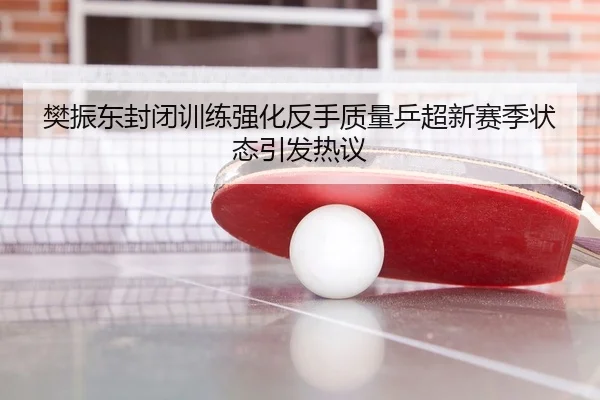 樊振东封闭训练强化反手质量乒超新赛季状态引发热议