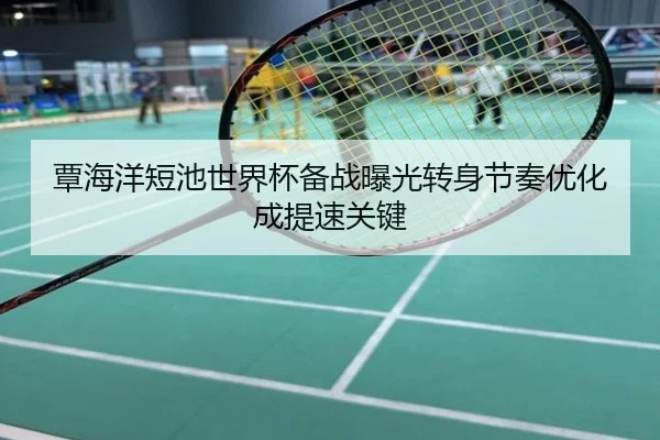 覃海洋短池世界杯备战曝光转身节奏优化成提速关键