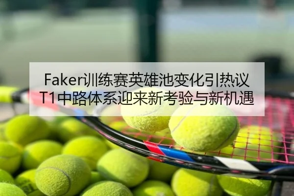 Faker训练赛英雄池变化引热议 T1中路体系迎来新考验与新机遇