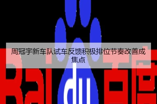 周冠宇新车队试车反馈积极排位节奏改善成焦点