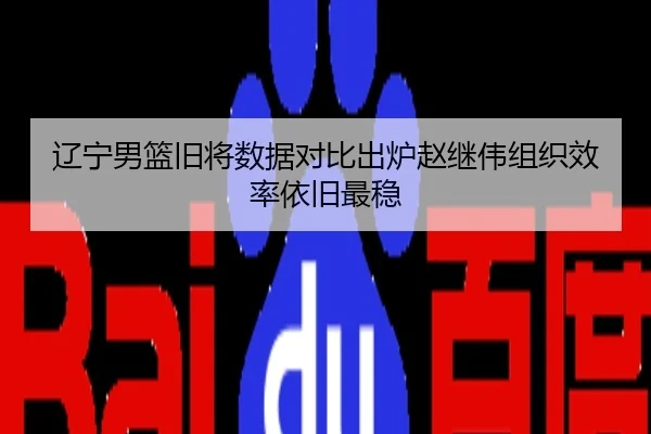 辽宁男篮旧将数据对比出炉赵继伟组织效率依旧最稳