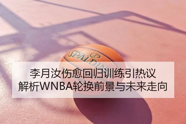 李月汝伤愈回归训练引热议 解析WNBA轮换前景与未来走向