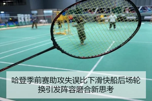 哈登季前赛助攻失误比下滑快船后场轮换引发阵容磨合新思考